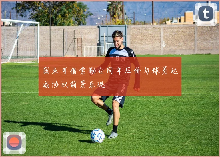 国米可借索勒合同年压价与球员达成协议前景乐观