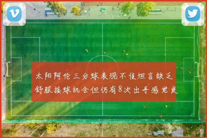 太阳阿伦三分球表现不佳坦言缺乏舒服接球机会但仍有8次出手感觉良好