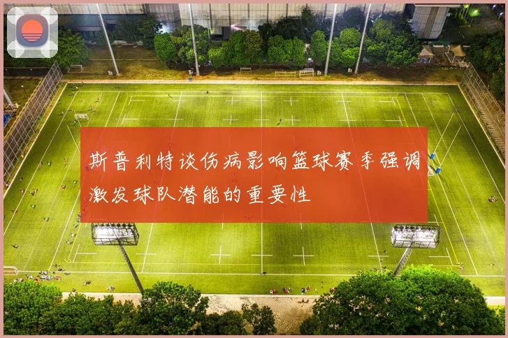 斯普利特谈伤病影响篮球赛季强调激发球队潜能的重要性