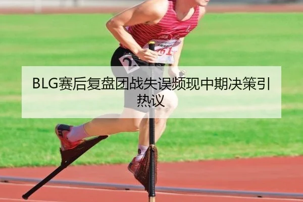 BLG赛后复盘团战失误频现中期决策引热议 | BAJIESPORTS